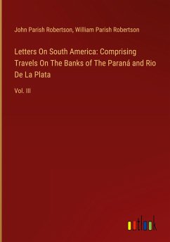 Letters On South America: Comprising Travels On The Banks of The Paraná and Rio De La Plata - Robertson, John Parish; Robertson, William Parish