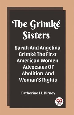 The Grimke Sisters Sarah And Angelina Grimke The First American Women Advocates Of Abolition And Woman'S Rights - H. Birney, Catherine