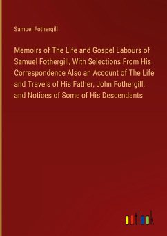 Memoirs of The Life and Gospel Labours of Samuel Fothergill, With Selections From His Correspondence Also an Account of The Life and Travels of His Father, John Fothergill; and Notices of Some of His Descendants - Fothergill, Samuel