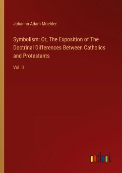 Symbolism: Or, The Exposition of The Doctrinal Differences Between Catholics and Protestants - Moehler, Johannn Adam