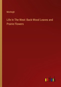 Life In The West: Back-Wood Leaves and Prairie Flowers - Morleigh