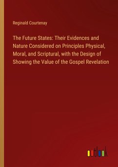 The Future States: Their Evidences and Nature Considered on Principles Physical, Moral, and Scriptural, with the Design of Showing the Value of the Gospel Revelation