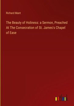 The Beauty of Holiness: a Sermon, Preached At The Consecration of St. James's Chapel of Ease - Mant, Richard