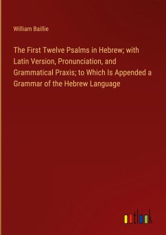 The First Twelve Psalms in Hebrew; with Latin Version, Pronunciation, and Grammatical Praxis; to Which Is Appended a Grammar of the Hebrew Language