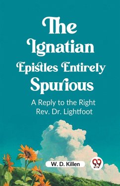 The Ignatian Epistles Entirely Spurious A Reply to the Right Rev. Dr. Lightfoot - D. Killen, W.