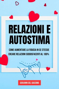 Relazioni e autostima: Come aumentare la fiducia in se stessi e creare relazioni soddisfacenti al 100% (eBook, ePUB) - Giacomo, Giovanni Del