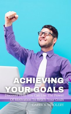 Achieving Your Goal - Discover How You Can Use The Power Of Motivation To Reach Your Goals (eBook, ePUB) - Woolery, Garrick