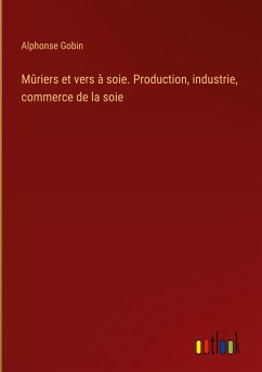 Mûriers et vers à soie. Production, industrie, commerce de la soie - Gobin, Alphonse