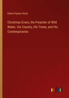 Christmas Evans, the Preacher of Wild Wales. His Country, His Times, and His Contemporaries - Hood, Edwin Paxton