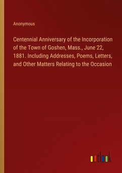Centennial Anniversary of the Incorporation of the Town of Goshen, Mass., June 22, 1881. Including Addresses, Poems, Letters, and Other Matters Relating to the Occasion