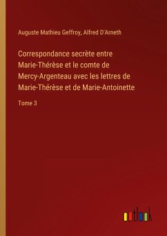 Correspondance secrète entre Marie-Thérèse et le comte de Mercy-Argenteau avec les lettres de Marie-Thérèse et de Marie-Antoinette - Geffroy, Auguste Mathieu; D'Arneth, Alfred