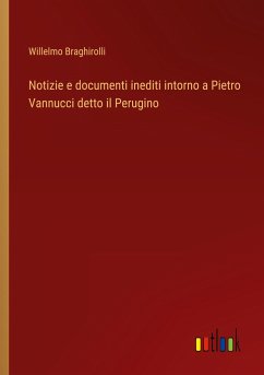 Notizie e documenti inediti intorno a Pietro Vannucci detto il Perugino - Braghirolli, Willelmo