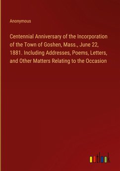 Centennial Anniversary of the Incorporation of the Town of Goshen, Mass., June 22, 1881. Including Addresses, Poems, Letters, and Other Matters Relating to the Occasion - Anonymous