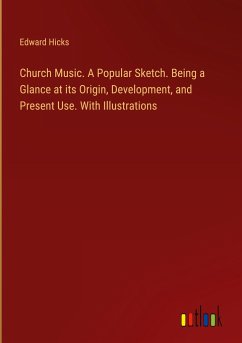 Church Music. A Popular Sketch. Being a Glance at its Origin, Development, and Present Use. With Illustrations