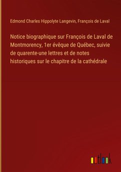Notice biographique sur François de Laval de Montmorency, 1er évêque de Québec, suivie de quarente-une lettres et de notes historiques sur le chapitre de la cathédrale