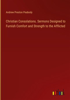 Christian Consolations. Sermons Designed to Furnish Comfort and Strength to the Afflicted - Peabody, Andrew Preston
