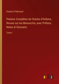 Poésies Complètes de Charles d'Orléans, Revues sur les Manuscrits, avec Préface, Notes et Glossaire - D'Héricault, Charles