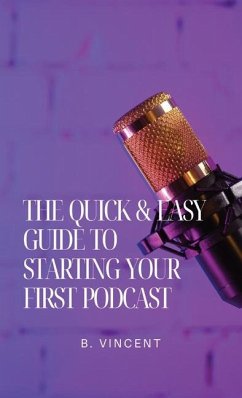 The Quick & Easy Guide to Starting Your First Podcast - Vincent, B.