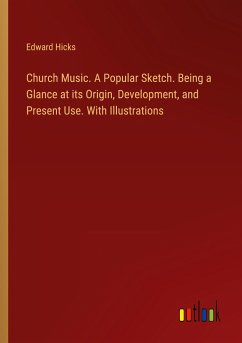 Church Music. A Popular Sketch. Being a Glance at its Origin, Development, and Present Use. With Illustrations - Hicks, Edward