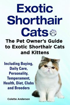 Exotic Shorthair Cats The Pet Owner's Guide to Exotic Shorthair Cats and Kittens Including Buying, Daily Care, Personality, Temperament, Health, Diet, Clubs and Breeders (eBook, ePUB) - Anderson, Colette