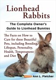 Lionhead Rabbits, The Complete Owner's Guide to Lionhead Bunnies, The Facts on How to Care for these Beautiful Pets, including Breeding, Lifespan, Personality, Health, Temperament and Diet (eBook, ePUB)
