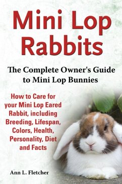 Mini Lop Rabbits, The Complete Owner's Guide to Mini Lop Bunnies, How to Care for your Mini Lop Eared Rabbit, including Breeding, Lifespan, Colors, Health, Personality, Diet and Facts (eBook, ePUB) - Fletcher, Ann L.