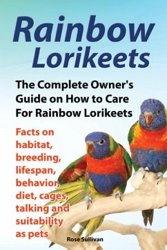 Cover Rainbow Lorikeets, The Complete Owner's Guide on How to Care For Rainbow Lorikeets, Facts on habitat, breeding, lifespan, behavior, diet, cages, talking and suitability as pets (eBook, ePUB)