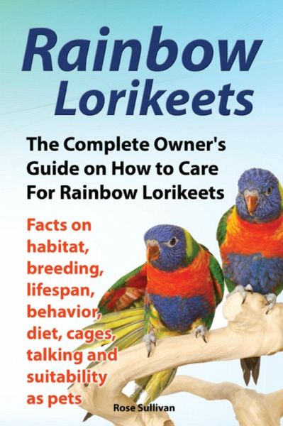 Rainbow Lorikeets, The Complete Owner's Guide on How to Care For Rainbow Lorikeets, Facts on habitat, breeding, lifespan, behavior, diet, cages, talking and suitability as pets (eBook, ePUB) Rainbow Lorikeets, The Complete Owner's Guide on How to Care For Rainbow Lorikeets, Facts on habitat, breeding, lifespan, behavior, diet, cages, talking and suitability as pets (eBook, ePUB)