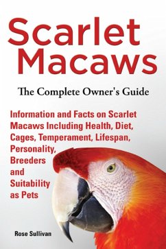 Scarlet Macaws, Information and Facts on Scarlet Macaws, The Complete Owner's Guide including Breeding, Lifespan, Personality, Cages, Temperament, Diet and Keeping them as Pets (eBook, ePUB) - Sullivan, Rose
