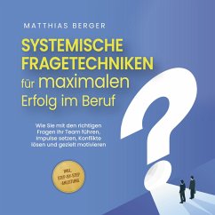 Systemische Fragetechniken für maximalen Erfolg im Beruf: Wie Sie mit den richtigen Fragen Ihr Team führen, Impulse setzen, Konflikte lösen und gezielt motivieren - inkl. Step-by-Step-Anleitung (MP3-Download) - Berger, Matthias