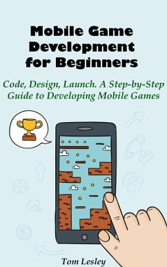 Mobile Game Development for Beginners: Code, Design, Launch. A Step-by-Step Guide to Developing Mobile Games (eBook, ePUB) - Lesley, Tom