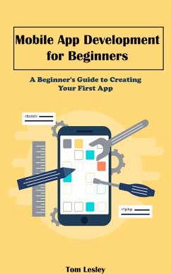 Mobile App Development for Beginners: A Beginner's Guide to Creating Your First App (eBook, ePUB) - Lesley, Tom