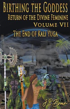 Birthing the Goddess, Return of the Divine Feminine. Volume VII, The End of Kali Yuga - Brown, J. S.