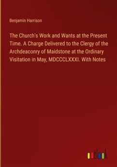 The Church's Work and Wants at the Present Time. A Charge Delivered to the Clergy of the Archdeaconry of Maidstone at the Ordinary Visitation in May, MDCCCLXXXI. With Notes