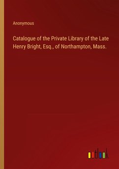 Catalogue of the Private Library of the Late Henry Bright, Esq., of Northampton, Mass.