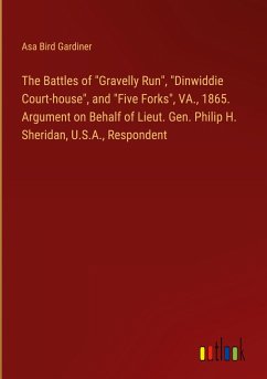 The Battles of &quote;Gravelly Run&quote;, &quote;Dinwiddie Court-house&quote;, and &quote;Five Forks&quote;, VA., 1865. Argument on Behalf of Lieut. Gen. Philip H. Sheridan, U.S.A., Respondent