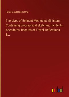 The Lives of Eminent Methodist Ministers. Containing Biographical Sketches, Incidents, Anecdotes, Records of Travel, Reflections, &c.