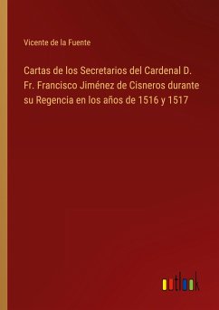 Cartas de los Secretarios del Cardenal D. Fr. Francisco Jiménez de Cisneros durante su Regencia en los años de 1516 y 1517