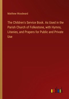 The Children's Service Book. As Used in the Parish Church of Folkestone, with Hymns, Litanies, and Prapers for Public and Private Use - Woodward, Matthew