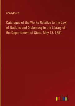 Catalogue of the Works Relative to the Law of Nations and Diplomacy in the Library of the Departement of State, May 13, 1881