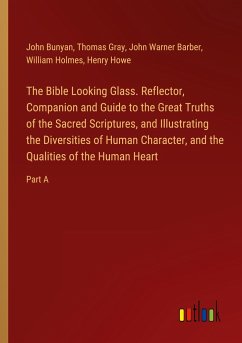 The Bible Looking Glass. Reflector, Companion and Guide to the Great Truths of the Sacred Scriptures, and Illustrating the Diversities of Human Character, and the Qualities of the Human Heart