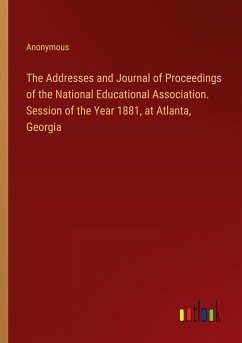 The Addresses and Journal of Proceedings of the National Educational Association. Session of the Year 1881, at Atlanta, Georgia
