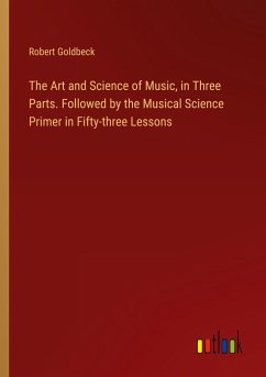 The Art and Science of Music, in Three Parts. Followed by the Musical Science Primer in Fifty-three Lessons - Goldbeck, Robert
