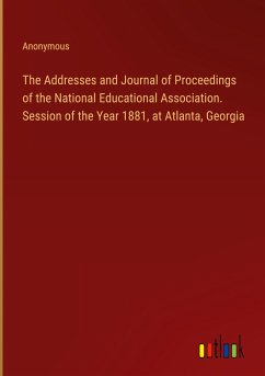 The Addresses and Journal of Proceedings of the National Educational Association. Session of the Year 1881, at Atlanta, Georgia - Anonymous