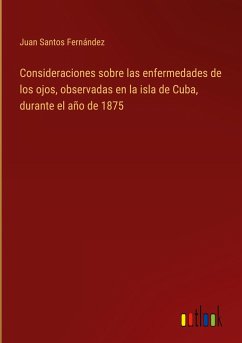 Consideraciones sobre las enfermedades de los ojos, observadas en la isla de Cuba, durante el año de 1875 - Santos Fernández, Juan
