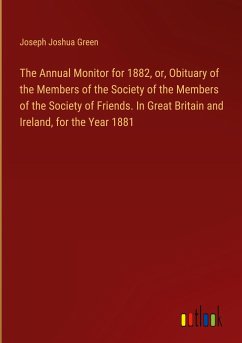 The Annual Monitor for 1882, or, Obituary of the Members of the Society of the Members of the Society of Friends. In Great Britain and Ireland, for the Year 1881 - Green, Joseph Joshua