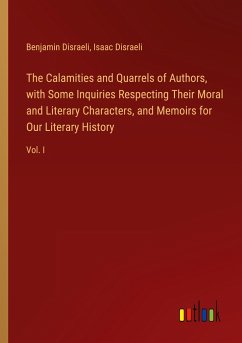 The Calamities and Quarrels of Authors, with Some Inquiries Respecting Their Moral and Literary Characters, and Memoirs for Our Literary History - Disraeli, Benjamin; Disraeli, Isaac