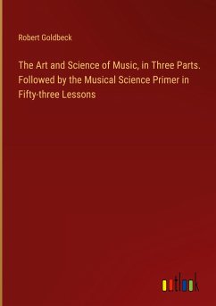 The Art and Science of Music, in Three Parts. Followed by the Musical Science Primer in Fifty-three Lessons - Goldbeck, Robert