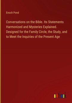 Conversations on the Bible. Its Statements Harmonized and Mysteries Explained. Designed for the Family Circle, the Study, and to Meet the Inquiries of the Present Age