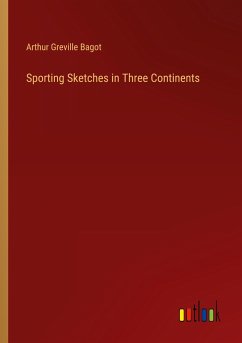 Sporting Sketches in Three Continents - Bagot, Arthur Greville